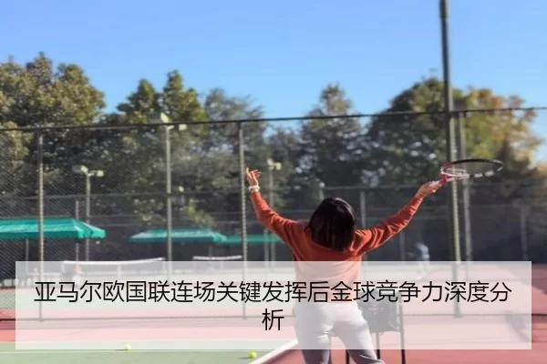 亚马尔欧国联连场关键发挥后金球竞争力深度分析